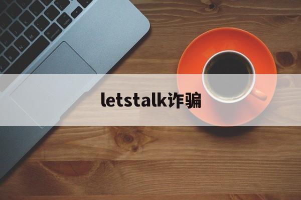 letstalk诈骗(下载app会把钱骗走吗)