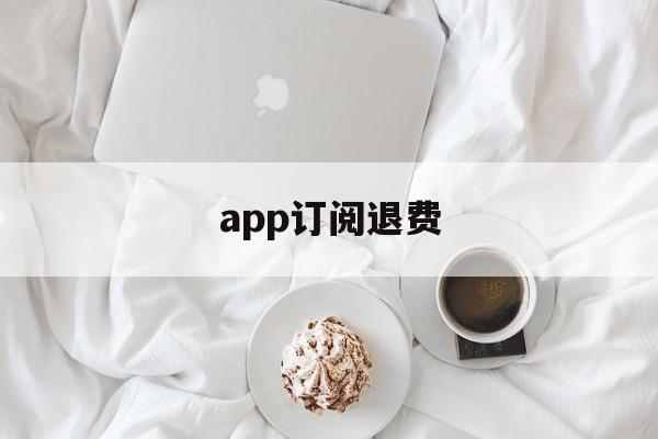 app订阅退费(app订阅费怎么退)