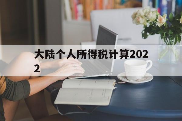 大陆个人所得税计算2022(大陆个人所得税计算2022最新)