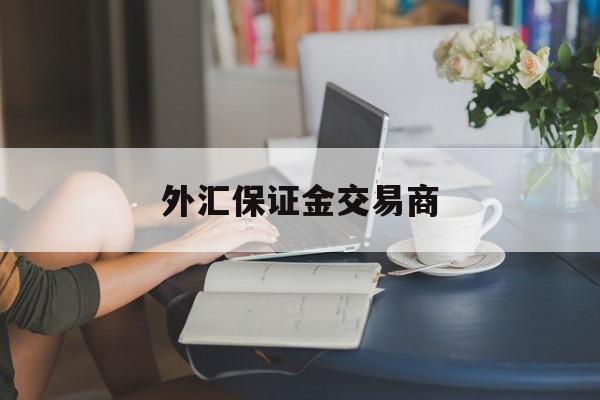 外汇保证金交易商(外汇保证金交易商是什么)