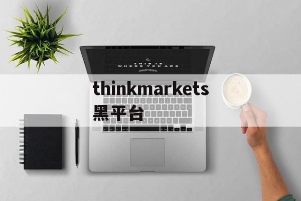 thinkmarkets黑平台的简单介绍